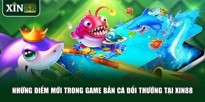 Xin88 mang đến những cải tiến vượt trội trong dòng game bắn cá đổi thưởng