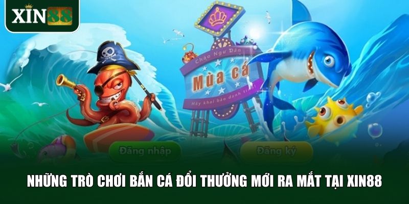 Xin88 liên tục cập nhật kho game bắn cá đổi thưởng